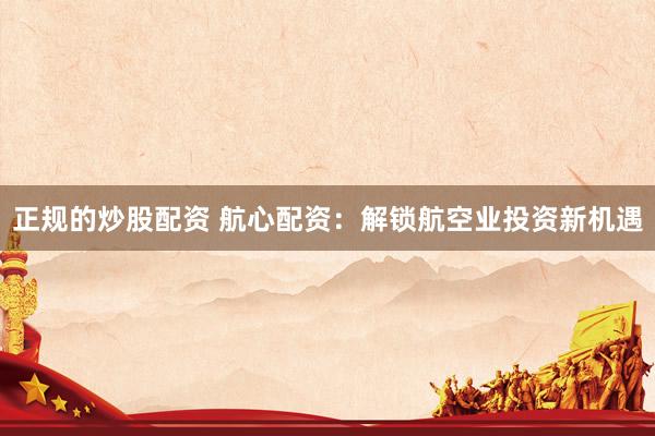 正规的炒股配资 航心配资：解锁航空业投资新机遇