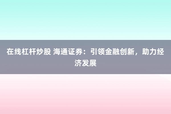 在线杠杆炒股 海通证券：引领金融创新，助力经济发展