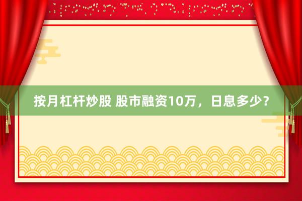 按月杠杆炒股 股市融资10万，日息多少？
