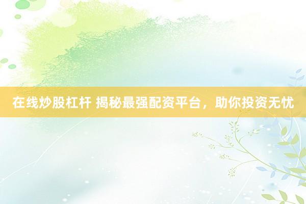 在线炒股杠杆 揭秘最强配资平台，助你投资无忧