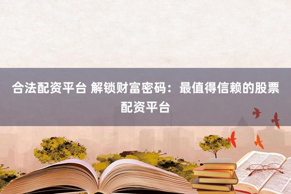 合法配资平台 解锁财富密码：最值得信赖的股票配资平台