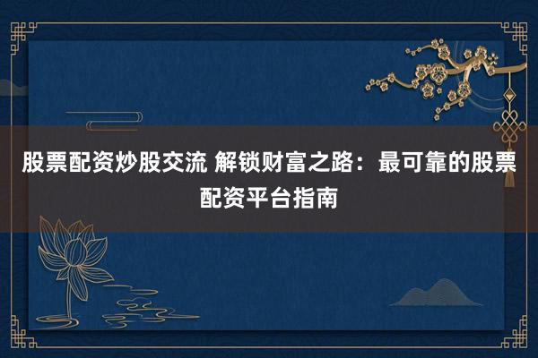 股票配资炒股交流 解锁财富之路：最可靠的股票配资平台指南