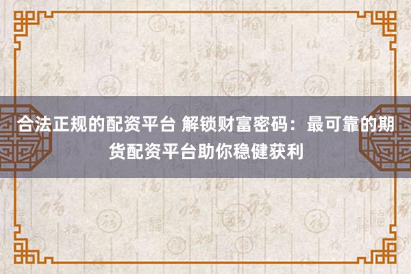 合法正规的配资平台 解锁财富密码：最可靠的期货配资平台助你稳健获利