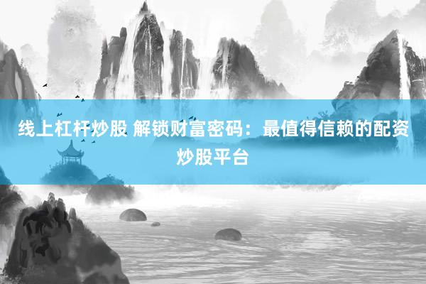 线上杠杆炒股 解锁财富密码：最值得信赖的配资炒股平台