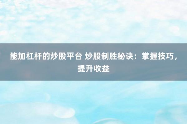 能加杠杆的炒股平台 炒股制胜秘诀：掌握技巧，提升收益