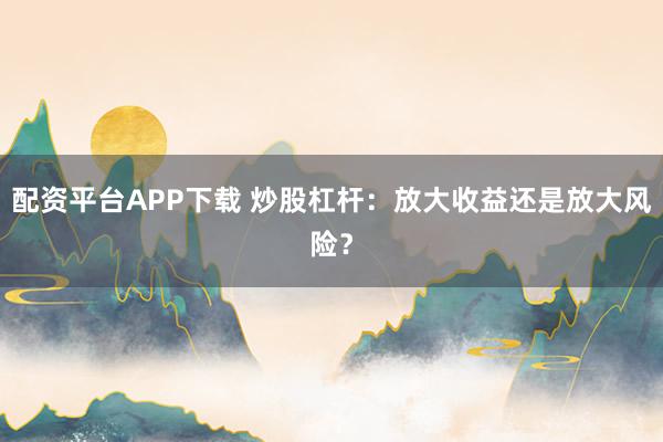配资平台APP下载 炒股杠杆：放大收益还是放大风险？