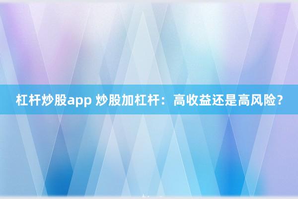 杠杆炒股app 炒股加杠杆：高收益还是高风险？