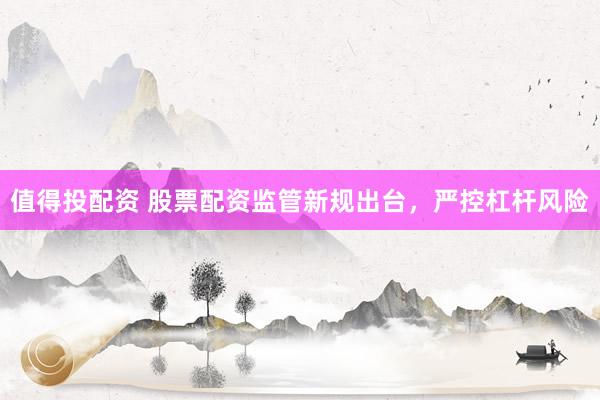 值得投配资 股票配资监管新规出台，严控杠杆风险