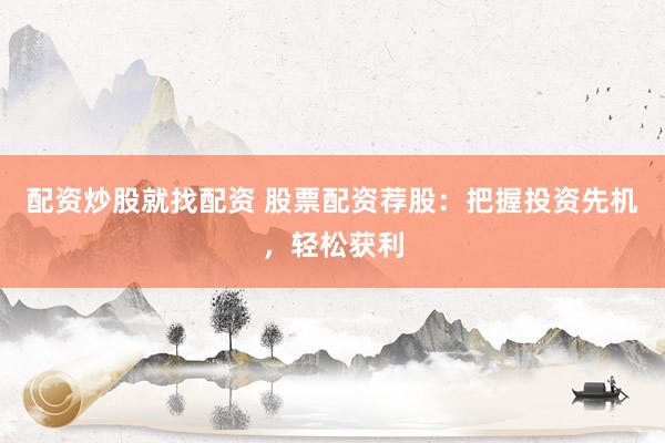 配资炒股就找配资 股票配资荐股：把握投资先机，轻松获利