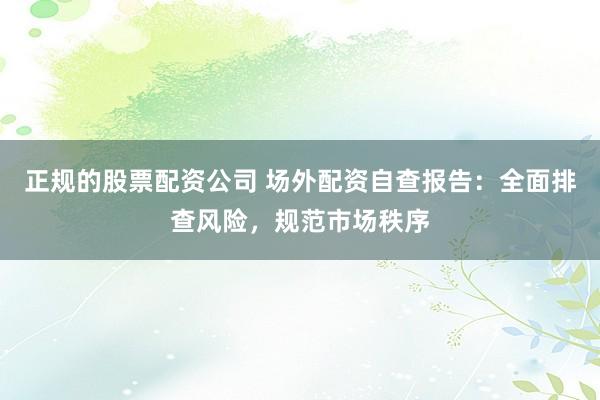 正规的股票配资公司 场外配资自查报告：全面排查风险，规范市场秩序