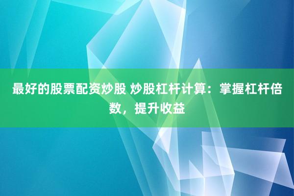 最好的股票配资炒股 炒股杠杆计算：掌握杠杆倍数，提升收益