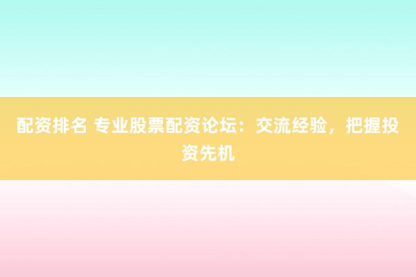配资排名 专业股票配资论坛：交流经验，把握投资先机