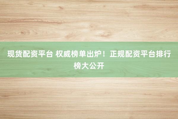 现货配资平台 权威榜单出炉！正规配资平台排行榜大公开