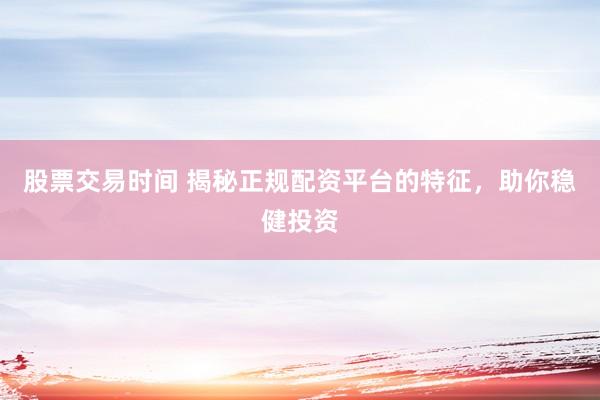 股票交易时间 揭秘正规配资平台的特征，助你稳健投资