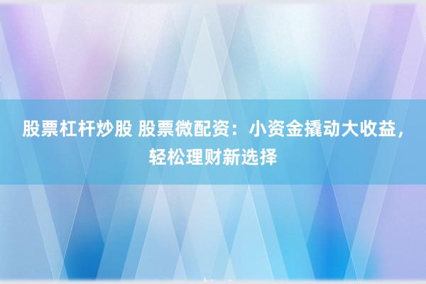 股票杠杆炒股 股票微配资：小资金撬动大收益，轻松理财新选择