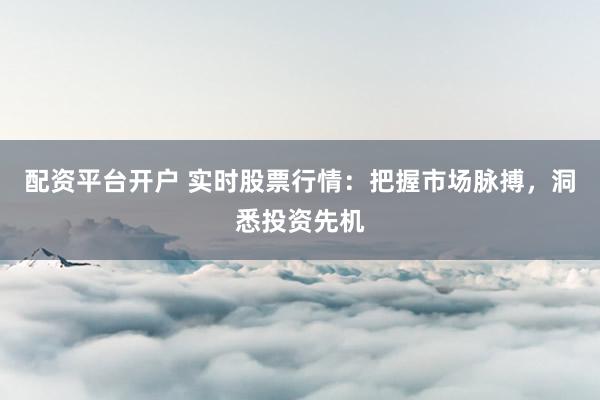 配资平台开户 实时股票行情：把握市场脉搏，洞悉投资先机