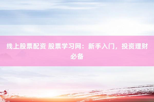 线上股票配资 股票学习网：新手入门，投资理财必备