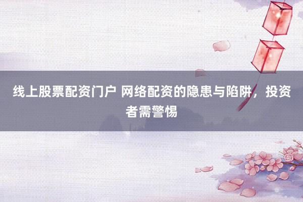 线上股票配资门户 网络配资的隐患与陷阱，投资者需警惕