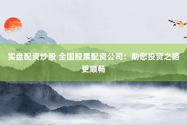 实盘配资炒股 全国股票配资公司：助您投资之路更顺畅