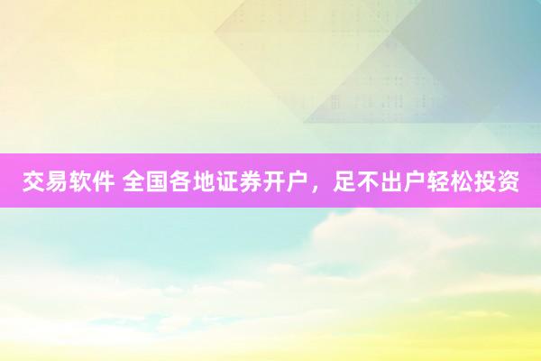 交易软件 全国各地证券开户，足不出户轻松投资