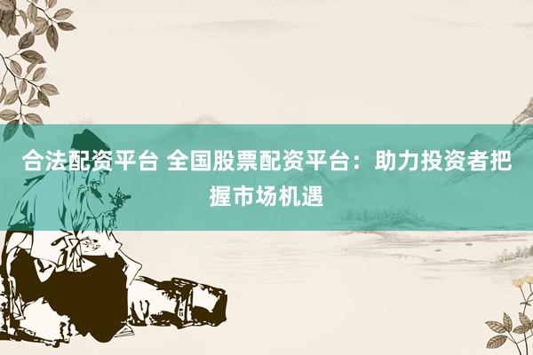 合法配资平台 全国股票配资平台：助力投资者把握市场机遇