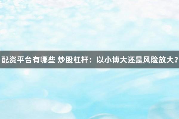 配资平台有哪些 炒股杠杆：以小博大还是风险放大？