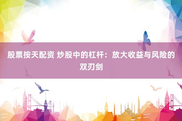 股票按天配资 炒股中的杠杆：放大收益与风险的双刃剑