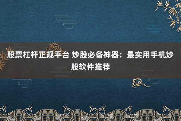 股票杠杆正规平台 炒股必备神器：最实用手机炒股软件推荐