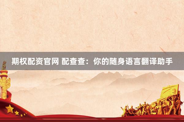 期权配资官网 配查查：你的随身语言翻译助手