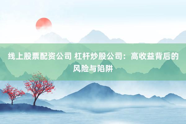 线上股票配资公司 杠杆炒股公司：高收益背后的风险与陷阱