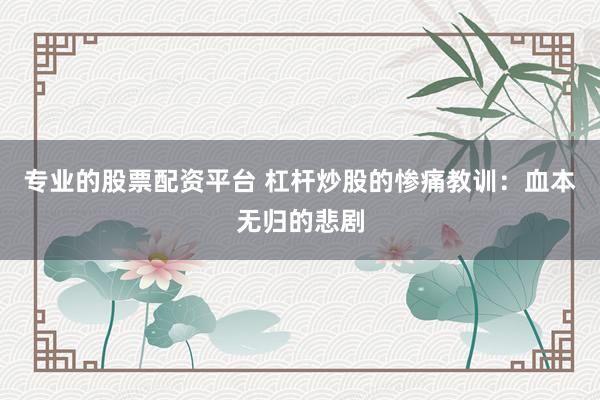 专业的股票配资平台 杠杆炒股的惨痛教训：血本无归的悲剧