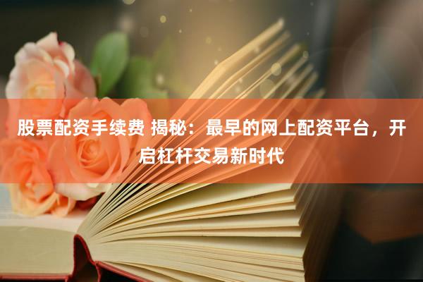 股票配资手续费 揭秘：最早的网上配资平台，开启杠杆交易新时代