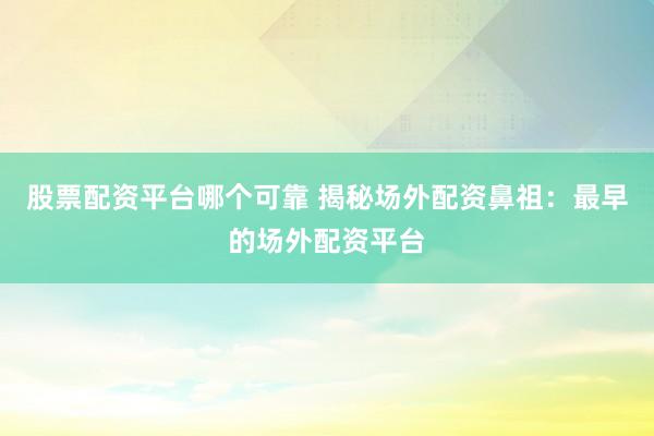 股票配资平台哪个可靠 揭秘场外配资鼻祖：最早的场外配资平台