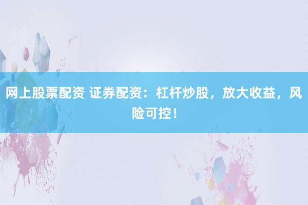 网上股票配资 证券配资：杠杆炒股，放大收益，风险可控！