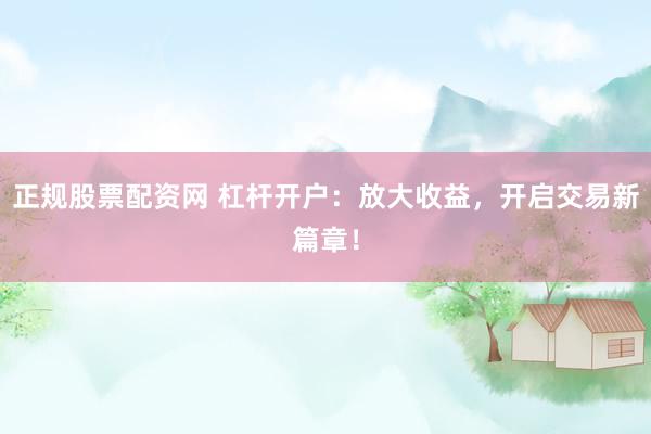 正规股票配资网 杠杆开户：放大收益，开启交易新篇章！