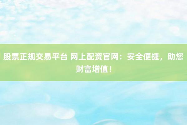 股票正规交易平台 网上配资官网：安全便捷，助您财富增值！