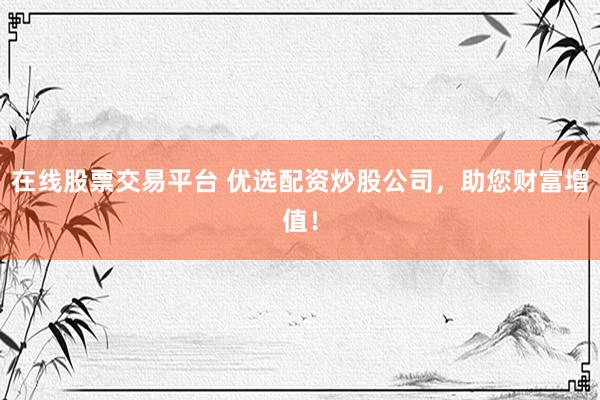 在线股票交易平台 优选配资炒股公司，助您财富增值！