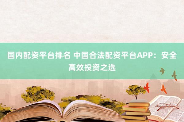 国内配资平台排名 中国合法配资平台APP：安全高效投资之选