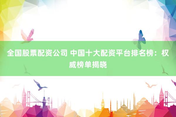 全国股票配资公司 中国十大配资平台排名榜：权威榜单揭晓