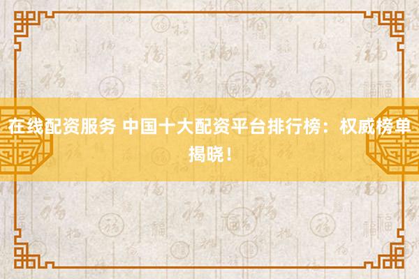 在线配资服务 中国十大配资平台排行榜：权威榜单揭晓！