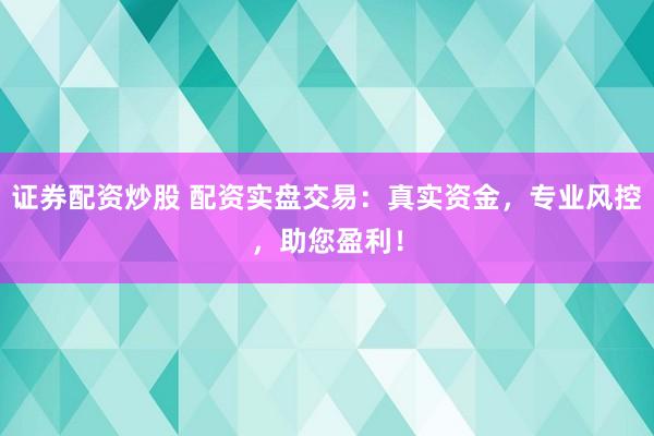 证券配资炒股 配资实盘交易：真实资金，专业风控，助您盈利！