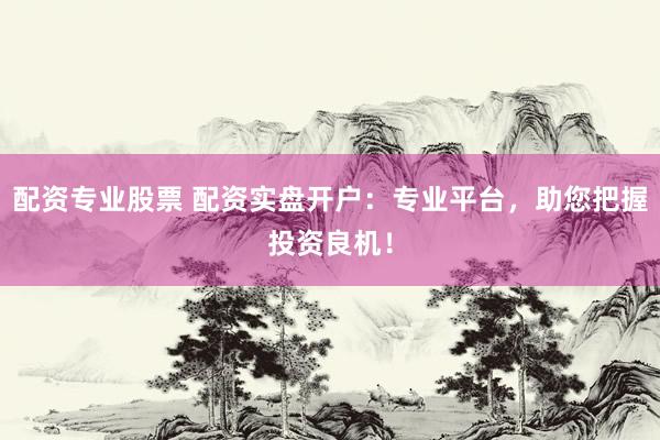 配资专业股票 配资实盘开户：专业平台，助您把握投资良机！