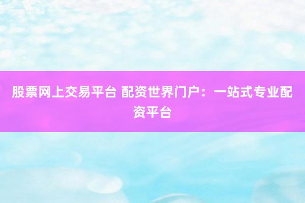 股票网上交易平台 配资世界门户：一站式专业配资平台