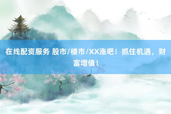 在线配资服务 股市/楼市/XX涨吧！抓住机遇，财富增值！