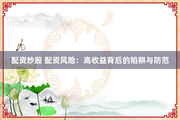 配资炒股 配资风险：高收益背后的陷阱与防范