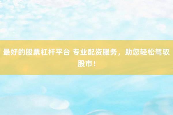 最好的股票杠杆平台 专业配资服务，助您轻松驾驭股市！