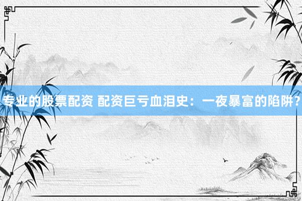 专业的股票配资 配资巨亏血泪史：一夜暴富的陷阱？