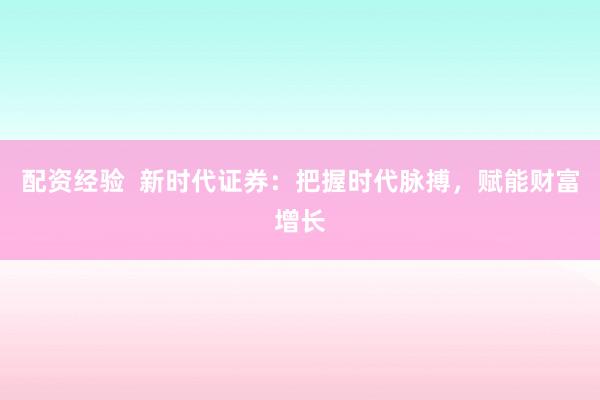 配资经验  新时代证券：把握时代脉搏，赋能财富增长