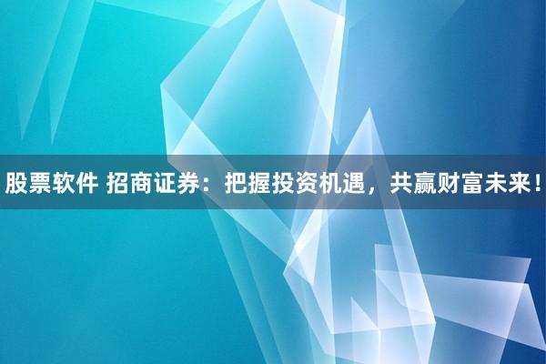 股票软件 招商证券：把握投资机遇，共赢财富未来！