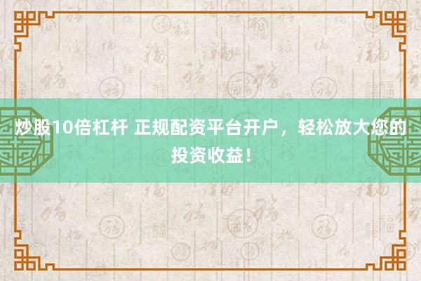 炒股10倍杠杆 正规配资平台开户，轻松放大您的投资收益！